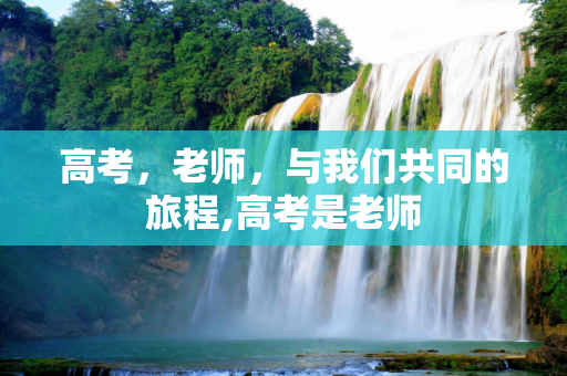 高考，老师，与我们共同的旅程,高考是老师