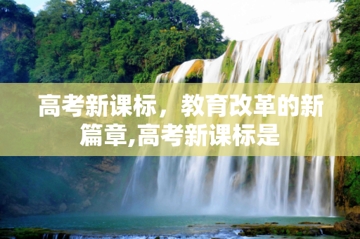 高考新课标，教育改革的新篇章,高考新课标是