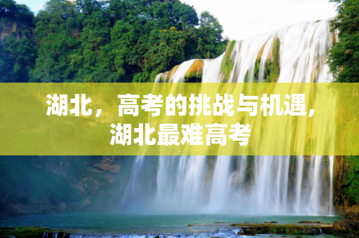 湖北，高考的挑战与机遇,湖北最难高考