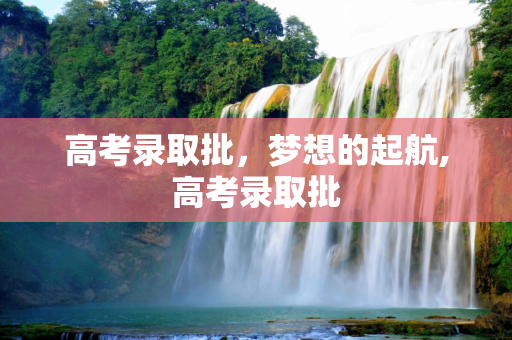 高考录取批，梦想的起航,高考录取批