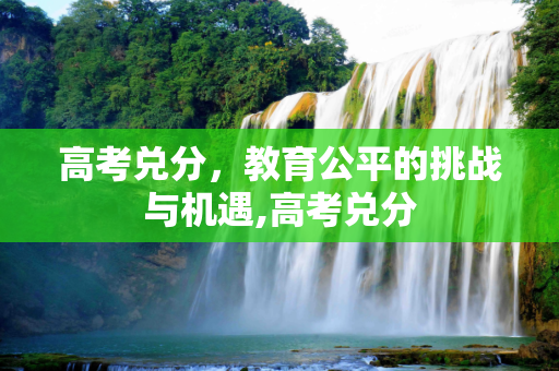 高考兑分，教育公平的挑战与机遇,高考兑分