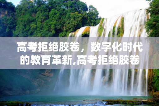 高考拒绝胶卷，数字化时代的教育革新,高考拒绝胶卷