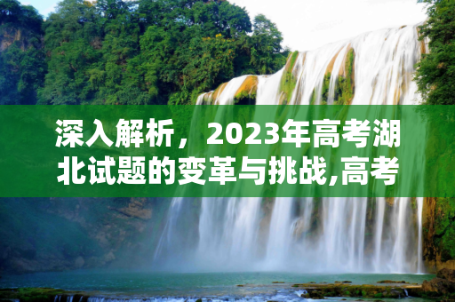 深入解析，2023年高考湖北试题的变革与挑战,高考湖北试题