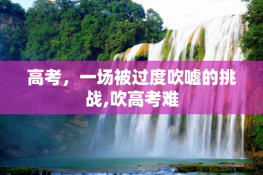高考，一场被过度吹嘘的挑战,吹高考难