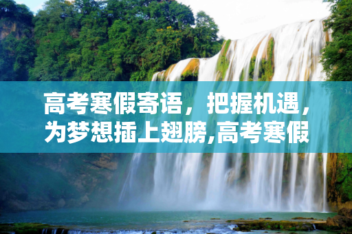 高考寒假寄语，把握机遇，为梦想插上翅膀,高考寒假寄语