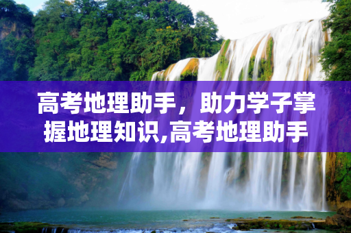 高考地理助手，助力学子掌握地理知识,高考地理助手