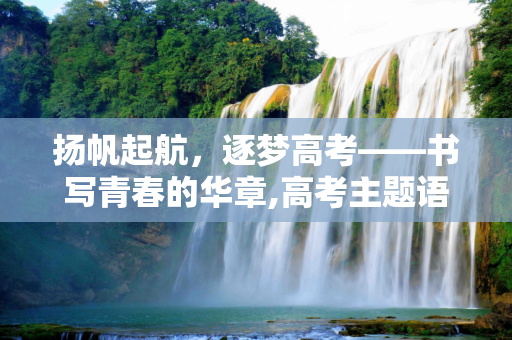 扬帆起航，逐梦高考——书写青春的华章,高考主题语