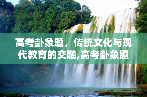 高考卦象题，传统文化与现代教育的交融,高考卦象题