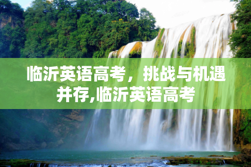 临沂英语高考，挑战与机遇并存,临沂英语高考