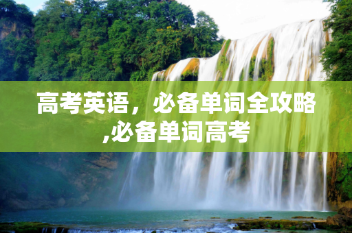 高考英语，必备单词全攻略,必备单词高考