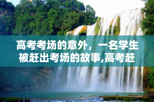 高考考场的意外，一名学生被赶出考场的故事,高考赶出考场