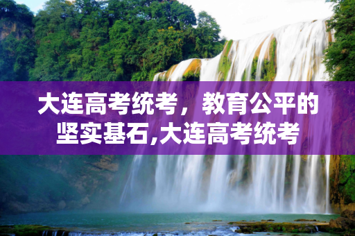 大连高考统考，教育公平的坚实基石,大连高考统考