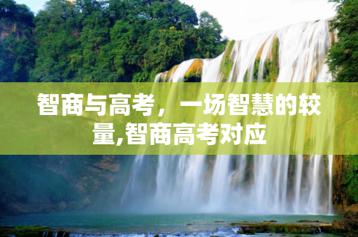 智商与高考，一场智慧的较量,智商高考对应