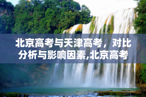 北京高考与天津高考，对比分析与影响因素,北京高考天津