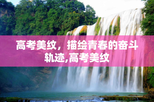 高考美纹，描绘青春的奋斗轨迹,高考美纹