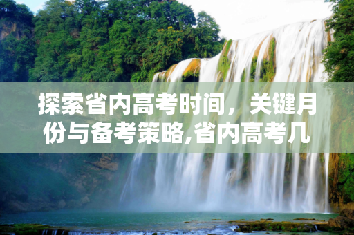 探索省内高考时间，关键月份与备考策略,省内高考几月