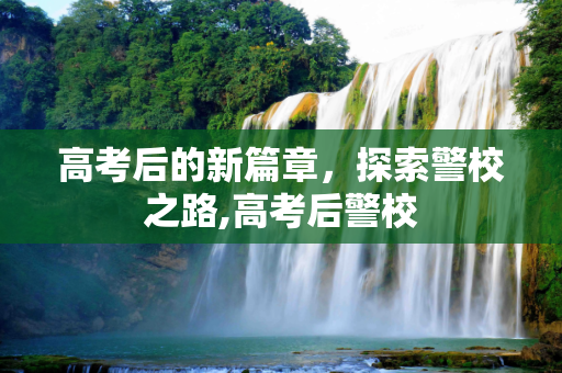 高考后的新篇章，探索警校之路,高考后警校