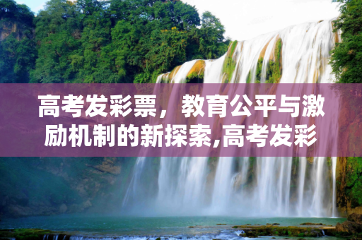 高考发彩票，教育公平与激励机制的新探索,高考发彩票