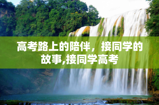 高考路上的陪伴，接同学的故事,接同学高考