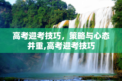 高考迎考技巧，策略与心态并重,高考迎考技巧