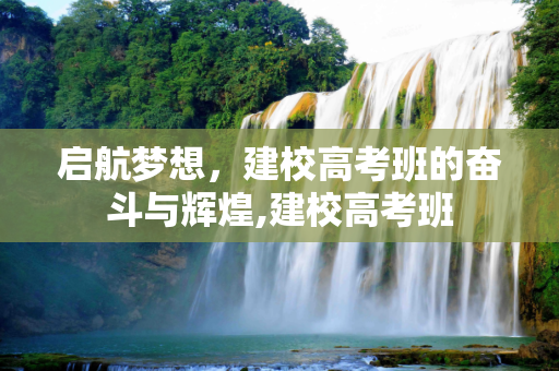 启航梦想，建校高考班的奋斗与辉煌,建校高考班