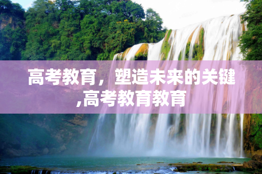 高考教育，塑造未来的关键,高考教育教育