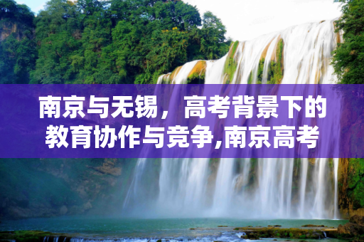 南京与无锡，高考背景下的教育协作与竞争,南京高考无锡
