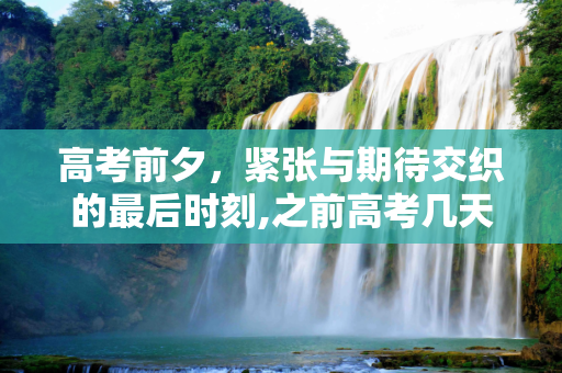 高考前夕，紧张与期待交织的最后时刻,之前高考几天