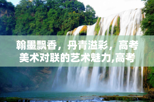 翰墨飘香，丹青溢彩，高考美术对联的艺术魅力,高考美术对联