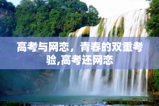 高考与网恋，青春的双重考验,高考还网恋