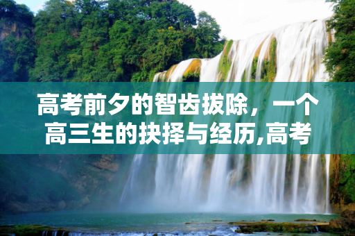 高考前夕的智齿拔除，一个高三生的抉择与经历,高考 拔智齿