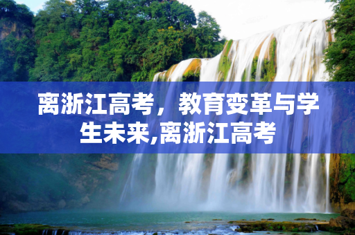 离浙江高考，教育变革与学生未来,离浙江高考