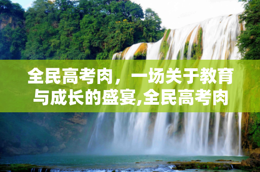 全民高考肉，一场关于教育与成长的盛宴,全民高考肉