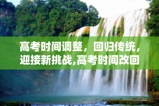 高考时间调整，回归传统，迎接新挑战,高考时间改回