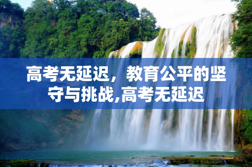 高考无延迟，教育公平的坚守与挑战,高考无延迟