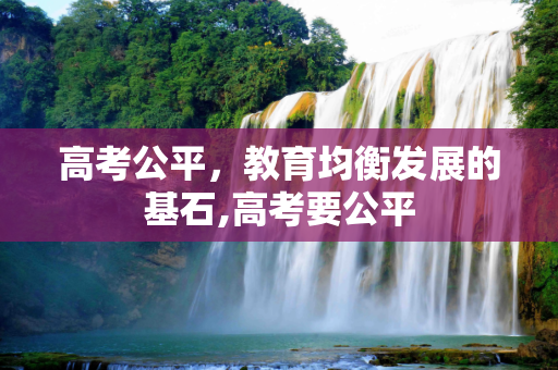 高考公平，教育均衡发展的基石,高考要公平