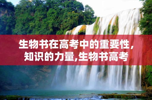 生物书在高考中的重要性，知识的力量,生物书高考