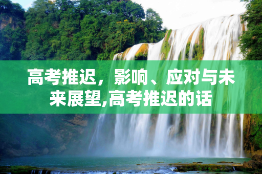 高考推迟，影响、应对与未来展望,高考推迟的话