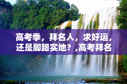 高考季，拜名人，求好运，还是脚踏实地？,高考拜名人