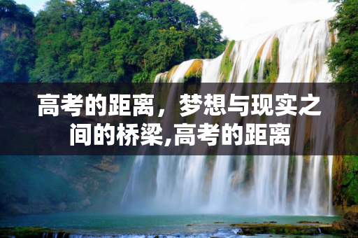 高考的距离，梦想与现实之间的桥梁,高考的距离