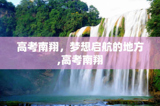 高考南翔，梦想启航的地方,高考南翔