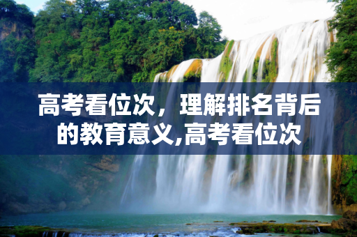 高考看位次，理解排名背后的教育意义,高考看位次