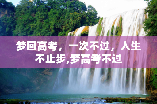 梦回高考，一次不过，人生不止步,梦高考不过