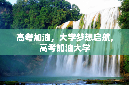 高考加油，大学梦想启航,高考加油大学