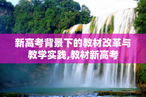 新高考背景下的教材改革与教学实践,教材新高考