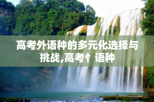 高考外语种的多元化选择与挑战,高考忄语种