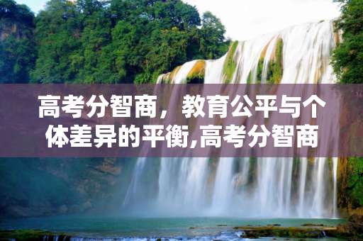 高考分智商，教育公平与个体差异的平衡,高考分智商