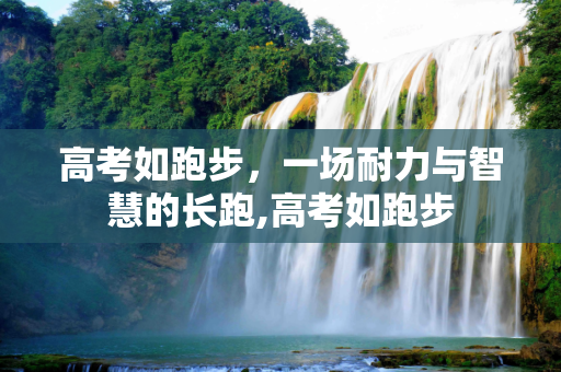 高考如跑步，一场耐力与智慧的长跑,高考如跑步