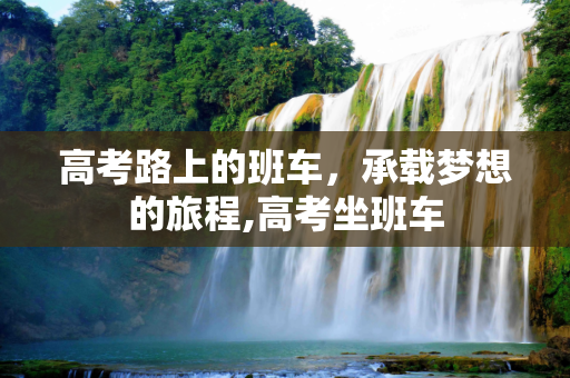 高考路上的班车，承载梦想的旅程,高考坐班车