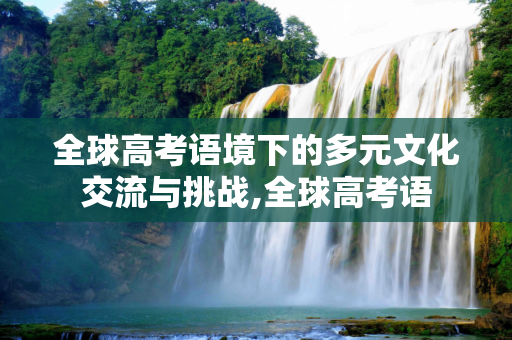 全球高考语境下的多元文化交流与挑战,全球高考语